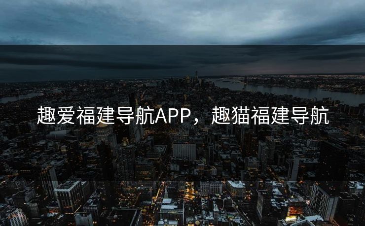 趣爱福建导航APP，趣猫福建导航