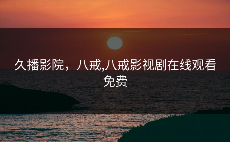 久播影院，八戒,八戒影视剧在线观看免费