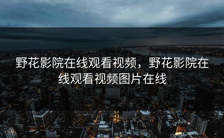 野花影院在线观看视频,野花影院在线观看视频图片在线 野花影院在线观看视频,野花影院在线观看视频图片在线