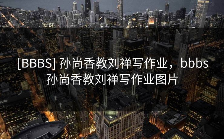 [BBBS] 孙尚香教刘禅写作业，bbbs孙尚香教刘禅写作业图片