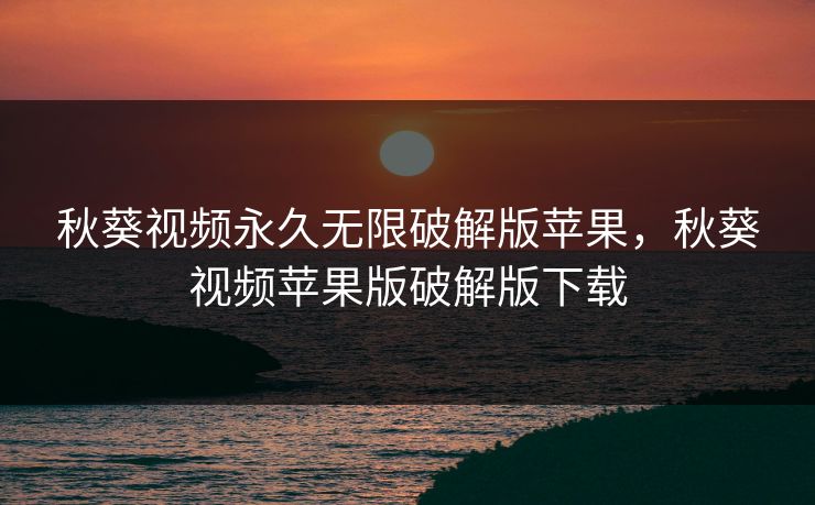 秋葵视频永久无限破解版苹果,秋葵视频苹果版破解版下载 秋葵视频永久无限破解版苹果,秋葵视频苹果版破解版下载