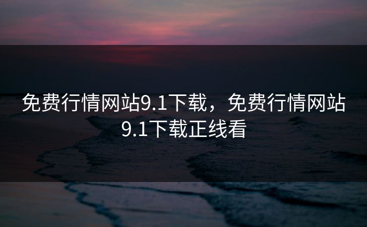 免费行情网站9.1下载，免费行情网站9.1下载正线看