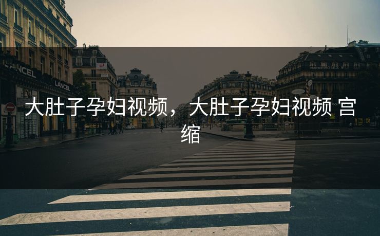 大肚子孕妇视频，大肚子孕妇视频 宫缩