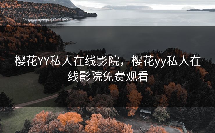 樱花YY私人在线影院，樱花yy私人在线影院免费观看