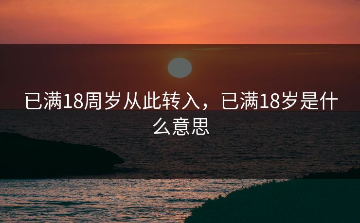 已满18周岁从此转入，已满18岁是什么意思
