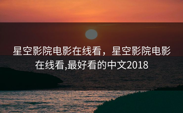 星空影院电影在线看，星空影院电影在线看,最好看的中文2018