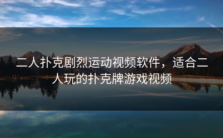 二人扑克剧烈运动视频软件，适合二人玩的扑克牌游戏视频