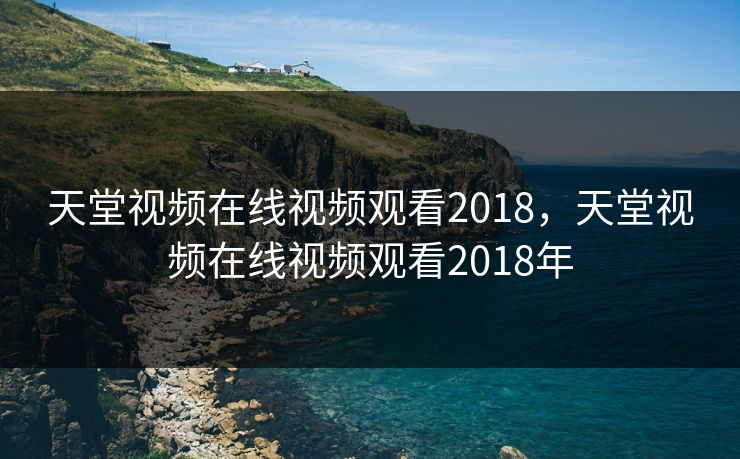 天堂视频在线视频观看2018,天堂视频在线视频观看2018年 天堂视频在线视频观看2018,天堂视频在线视频观看2018年