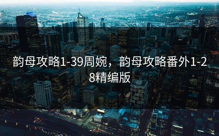 韵母攻略1-39周婉，韵母攻略番外1-28精编版