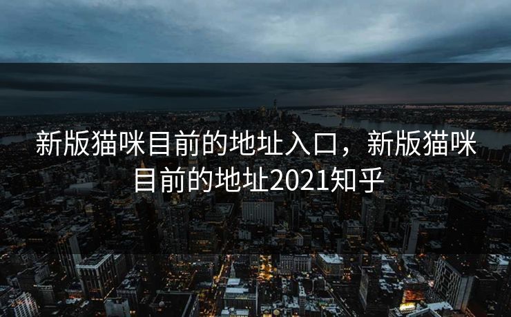 新版猫咪目前的地址入口，新版猫咪目前的地址2021知乎