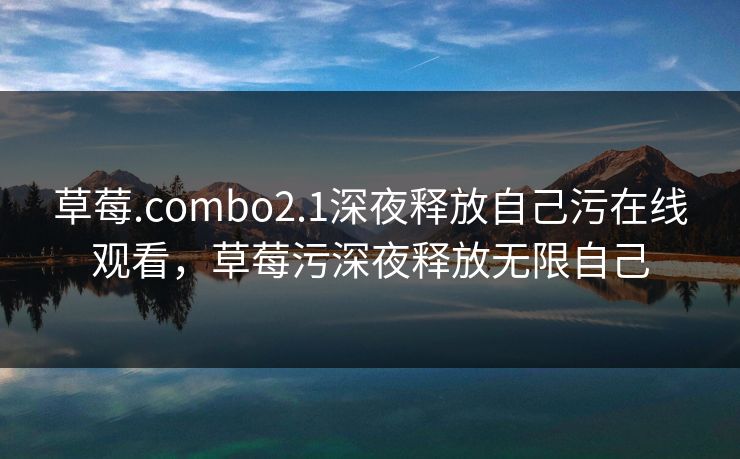 草莓.combo2.1深夜释放自己污在线观看，草莓污深夜释放无限自己
