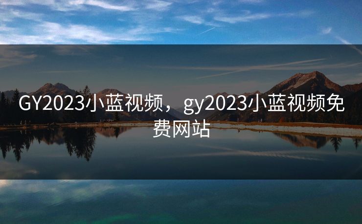 GY2023小蓝视频，gy2023小蓝视频免费网站