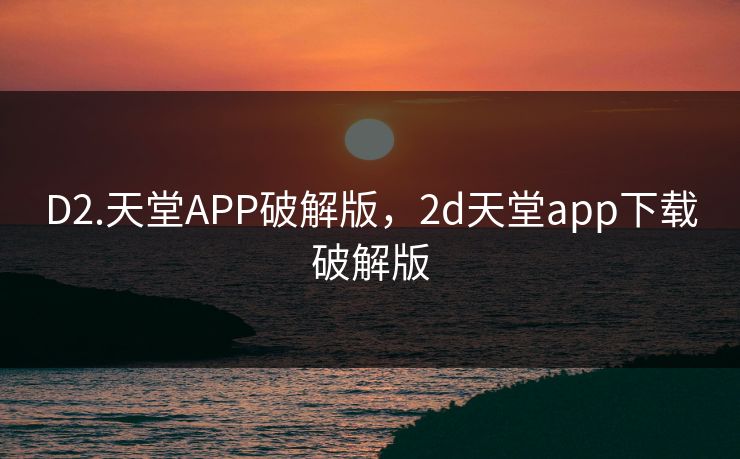 D2.天堂APP破解版，2d天堂app下载破解版