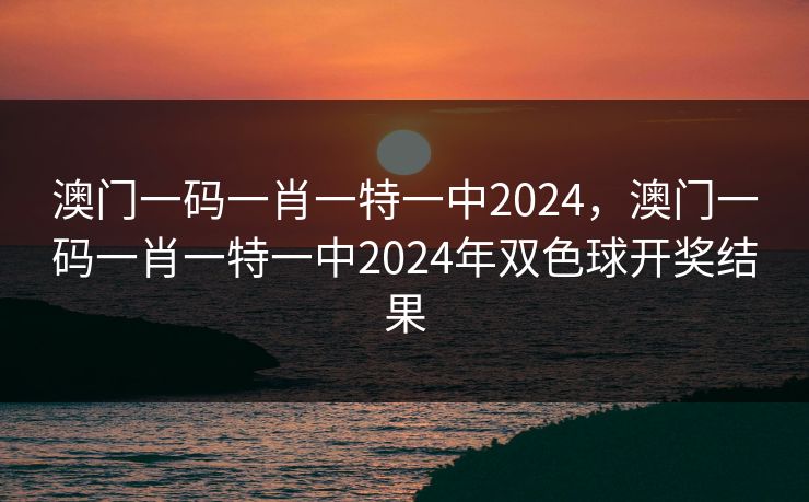 澳门一码一肖一特一中2024,澳门一码一肖一特一中2024年双色球开奖结果