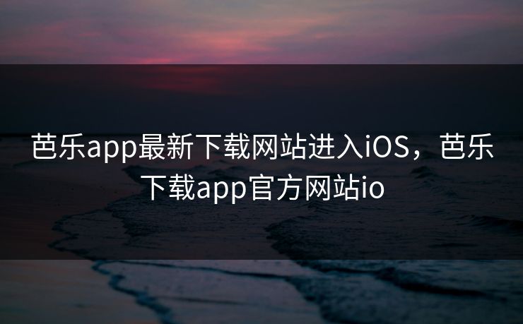 芭乐app最新下载网站进入iOS,芭乐下载app官方网站io 芭乐app最新下载网站进入iOS,芭乐下载app官方网站io