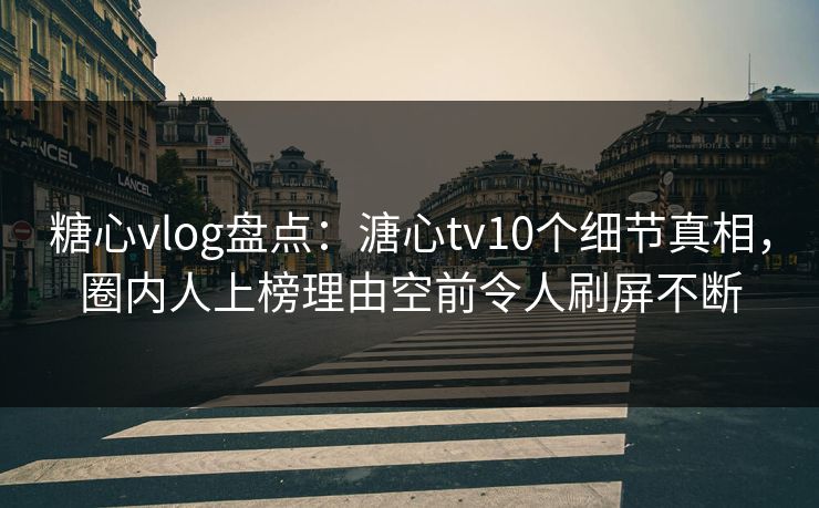 糖心vlog盘点：溏心tv10个细节真相，圈内人上榜理由空前令人刷屏不断