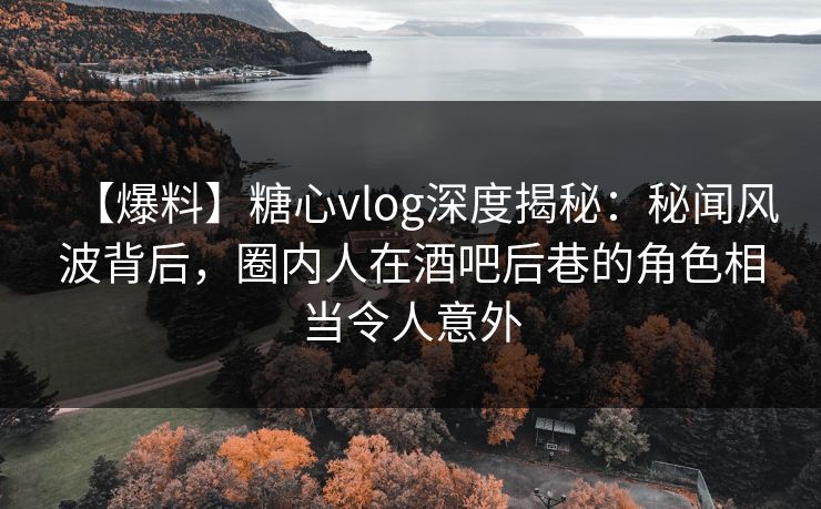 【爆料】糖心vlog深度揭秘：秘闻风波背后，圈内人在酒吧后巷的角色相当令人意外