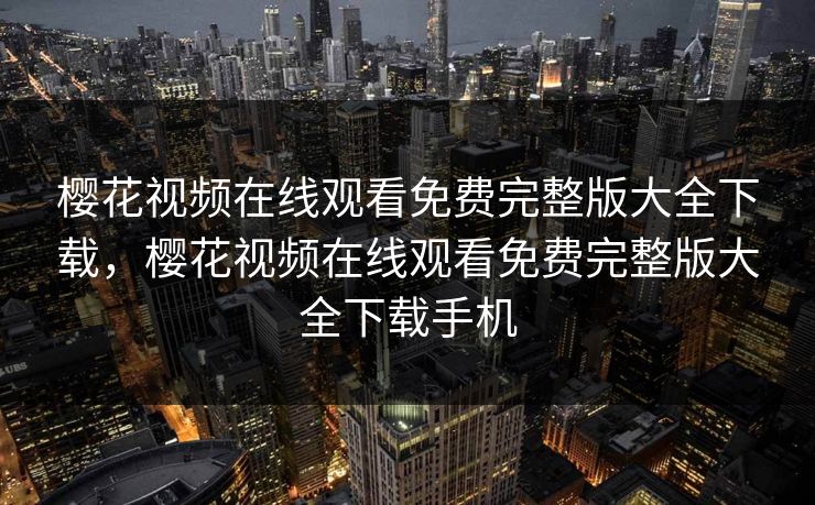 樱花视频在线观看免费完整版大全下载,樱花视频在线观看免费完整版大全下载手机 樱花视频在线观看免费完整版大全下载,樱花视频在线观看免费完整版大全下载手机