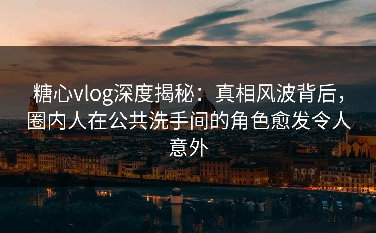 糖心vlog深度揭秘:真相风波背后,圈内人在公共洗手间的角色愈发令人意外 糖心vlog深度揭秘:真相风波背后,圈内人在公共洗手间的角色愈发令人意外
