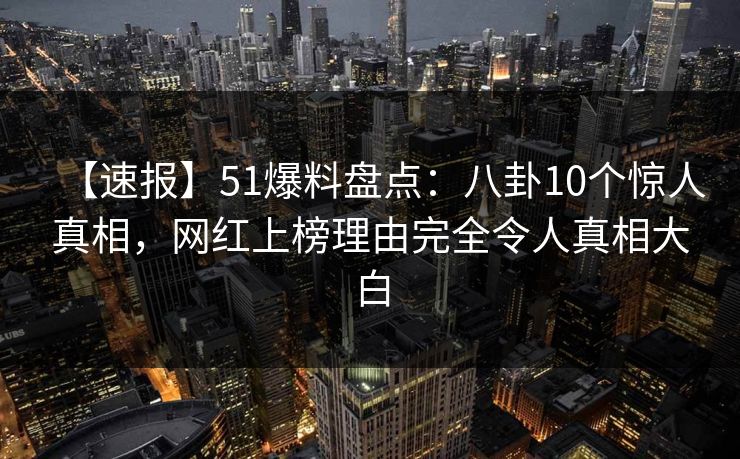 【速报】51爆料盘点：八卦10个惊人真相，网红上榜理由完全令人真相大白