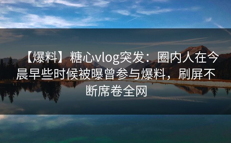 【爆料】糖心vlog突发:圈内人在今晨早些时候被曝曾参与爆料,刷屏不断席卷全网 【爆料】糖心vlog突发:圈内人在今晨早些时候被曝曾参与爆料,刷屏不断席卷全网