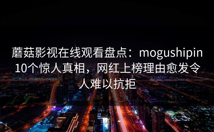蘑菇影视在线观看盘点：mogushipin10个惊人真相，网红上榜理由愈发令人难以抗拒
