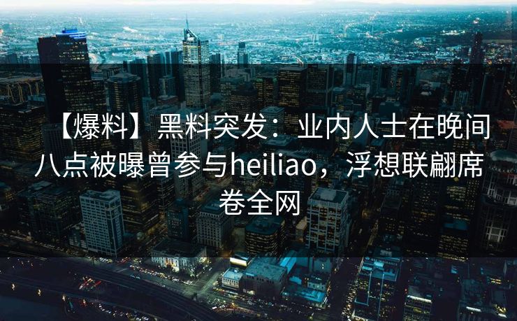 【爆料】黑料突发：业内人士在晚间八点被曝曾参与heiliao，浮想联翩席卷全网