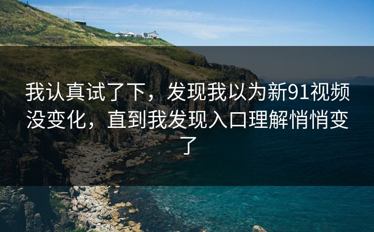 我认真试了下，发现我以为新91视频没变化，直到我发现入口理解悄悄变了