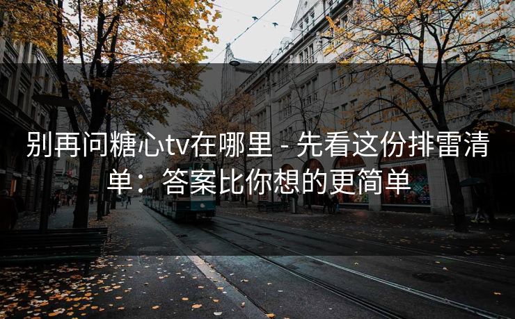 别再问糖心tv在哪里 - 先看这份排雷清单：答案比你想的更简单