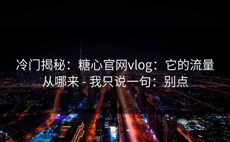 冷门揭秘：糖心官网vlog：它的流量从哪来 - 我只说一句：别点