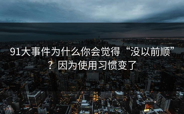 91大事件为什么你会觉得“没以前顺”？因为使用习惯变了