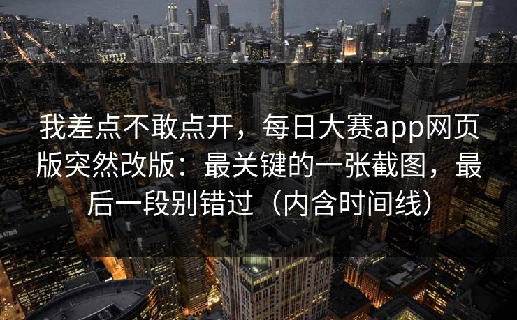 我差点不敢点开,每日大赛app网页版突然改版:最关键的一张截图,最后一段别错过(内含时间线) 我差点不敢点开,每日大赛app网页版突然改版:最关键的一张截图,最后一段别错过(内含时间线)