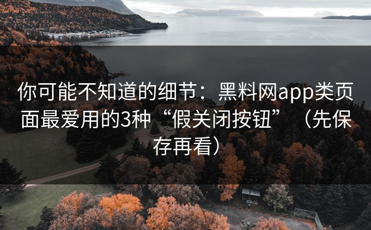 你可能不知道的细节：黑料网app类页面最爱用的3种“假关闭按钮”（先保存再看）