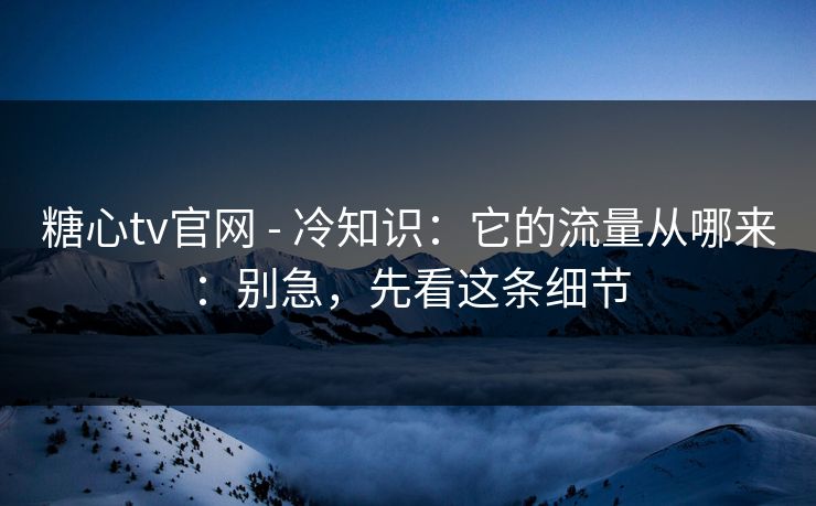 糖心tv官网 - 冷知识：它的流量从哪来：别急，先看这条细节