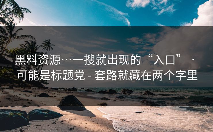 黑料资源…一搜就出现的“入口” · 可能是标题党 - 套路就藏在两个字里