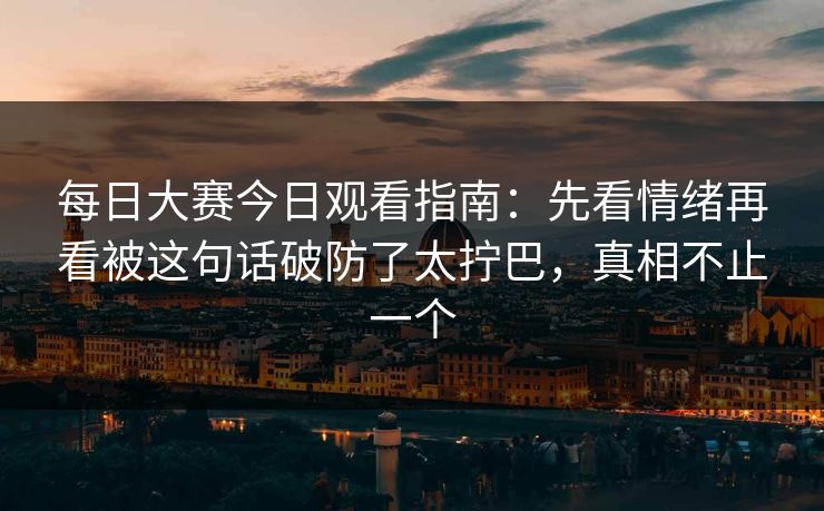 每日大赛今日观看指南:先看情绪再看被这句话破防了太拧巴,真相不止一个 每日大赛今日观看指南:先看情绪再看被这句话破防了太拧巴,真相不止一个